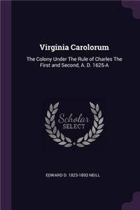 Virginia Carolorum: The Colony Under the Rule of Charles the First and Second, A. D. 1625-A