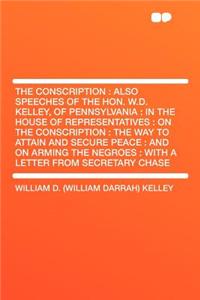 The Conscription: Also Speeches of the Hon. W.D. Kelley, of Pennsylvania: In the House of Representatives: On the Conscription: The Way to Attain and Secure Peace: And on Arming the Negroes: With a Letter from Secretary Chase