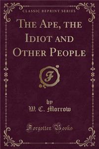 The Ape, the Idiot and Other People (Classic Reprint)