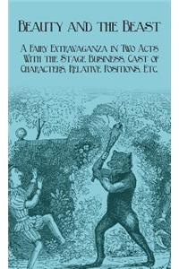 Beauty and the Beast - A Fairy Extravaganza in Two Acts - With the Stage Business, Cast of Characters, Relative Positions, Etc.