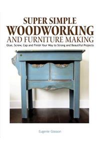 Super Simple Woodworking and Furnituremaking: Glue, Screw, Cap and Finish Your Way to Strong and Beautiful Projects