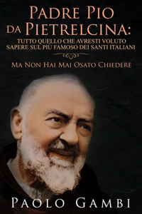 Padre Pio Da Pietrelcina: Tutto Quello Che Avresti Voluto Sapere Sul Più Famoso Dei Santi Italiani: (Ma Non Hai Mai Osato Chiedere)