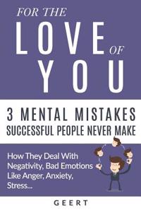 For the Love of You - 3 Mental Mistakes Successful People Never Make: How They Deal with Negativity, Bad Emotions Like Anger, Anxiety, Stress...
