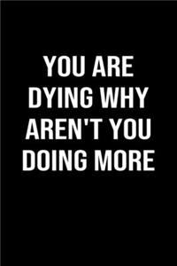 You Are Dying Why Aren't You Doing More