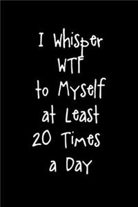 I Whisper WTF To Myself At Least 20 Times A Day