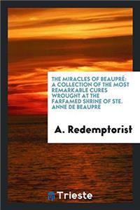 The Miracles of Beaupr?(c): A Collection of the Most Remarkable Cures Wrought at the Farfamed Shrine of Ste. Anne de Beaupr?(c)
