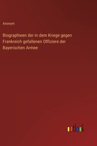 Biographieen der in dem Kriege gegen Frankreich gefallenen Offiziere der Bayerischen Armee