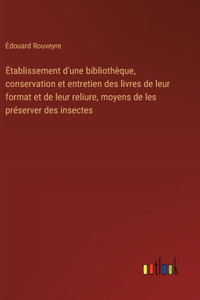 Etablissement d'une bibliothèque, conservation et entretien des livres de leur format et de leur reliure, moyens de les préserver des insectes