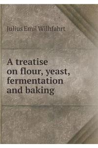 A Treatise on Flour, Yeast, Fermentation and Baking
