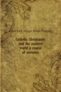 Catholic Christianity and the modern world a course of sermons