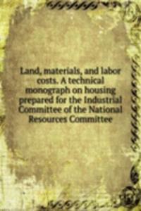 Land, materials, and labor costs. A technical monograph on housing prepared for the Industrial Committee of the National Resources Committee