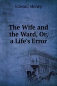 Wife and the Ward, Or, a Life's Error