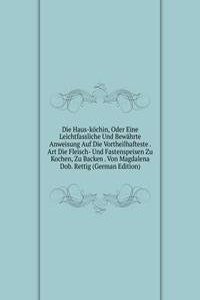 Die Haus-kochin, Oder Eine Leichtfassliche Und Bewahrte Anweisung Auf Die Vortheilhafteste . Art Die Fleisch- Und Fastenspeisen Zu Kochen, Zu Backen . Von Magdalena Dob. Rettig (German Edition)