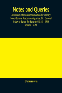Notes and queries; A Medium of Intercommunication for Literary Men, General Readers Antiquaries, Etc. General Index to Series the Seventh (1886-1891) Volume I to XII