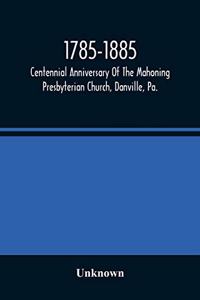 1785-1885, Centennial Anniversary Of The Mahoning Presbyterian Church, Danville, Pa., Commemorative Services And Historical Discources