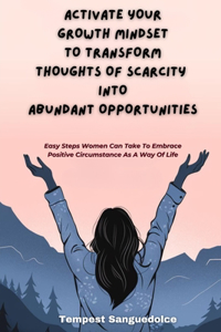 Activate Your Growth Mindset To Transform Thoughts Of Scarcity Into Abundant Opportunities
