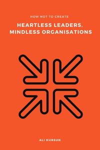 How Not to Create Heartless Leaders, Mindless Organisations