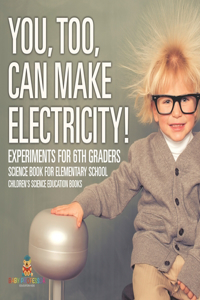 You, Too, Can Make Electricity! Experiments for 6th Graders - Science Book for Elementary School Children's Science Education books