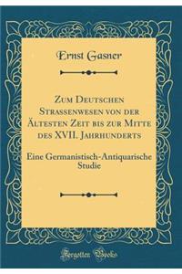 Zum Deutschen Strassenwesen von der Ältesten Zeit bis zur Mitte des XVII. Jahrhunderts: Eine Germanistisch-Antiquarische Studie (Classic Reprint)