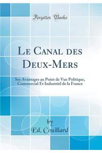 Le Canal des Deux-Mers: Ses Avantages au Point de Vue Politique, Commercial Et Industriel de la France (Classic Reprint)