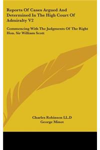 Reports Of Cases Argued And Determined In The High Court Of Admiralty V2: Commencing With The Judgments Of The Right Hon. Sir William Scott