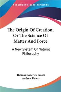 Origin Of Creation; Or The Science Of Matter And Force