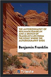 Autobiography of Benjamin Franklin and a Sketch of Franklin's Life from the Point Where the Autobiography Ends