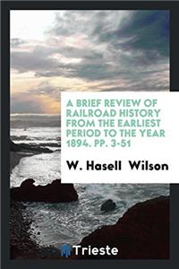 A Brief Review of Railroad History from the Earliest Period to the Year 1894. Pp. 3-51