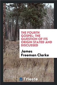 The Fourth Gospel: The Question of Its Origin Stated and Discussed