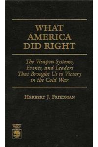 What America Did Right: The Weapon Systems, Events, and Leaders That Brought Us to Victory in the Cold War