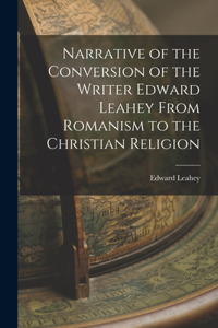 Narrative of the Conversion of the Writer Edward Leahey From Romanism to the Christian Religion