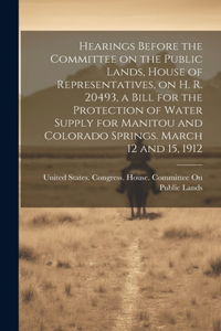 Hearings Before the Committee on the Public Lands, House of Representatives, on H. R. 20493, a Bill for the Protection of Water Supply for Manitou and Colorado Springs. March 12 and 15, 1912