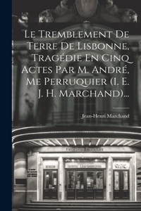 Le Tremblement De Terre De Lisbonne, Tragédie En Cinq Actes Par M. André, Me Perruquier (i. E. J. H. Marchand)...