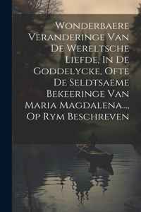 Wonderbaere Veranderinge Van De Wereltsche Liefde, In De Goddelycke, Ofte De Seldtsaeme Bekeeringe Van Maria Magdalena..., Op Rym Beschreven