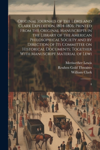 Original Journals of the Lewis and Clark Expedition, 1804-1806; Printed From the Original Manuscripts in the Library of the American Philosophical Society and by Direction of its Committee on Historical Documents; Together With Manuscript Material