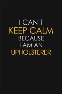 I Can't Keep Calm Because I Am An Upholsterer