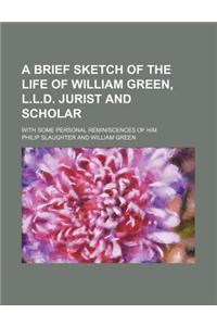 A Brief Sketch of the Life of William Green, L.L.D. Jurist and Scholar; With Some Personal Reminiscences of Him