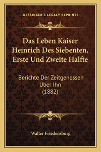 Das Leben Kaiser Heinrich Des Siebenten, Erste Und Zweite Halfte