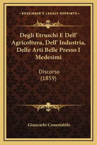 Degli Etruschi E Dell' Agricoltura, Dell' Industria, Delle Arti Belle Presso I Medesimi