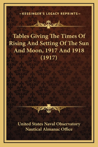 Tables Giving The Times Of Rising And Setting Of The Sun And Moon, 1917 And 1918 (1917)
