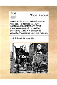 New Travels in the United States of America. Performed in 1788. Containing the Latest and Most Accurate Observations on the Character, ... by J.P. Brissot de Warville. Translated from the French.