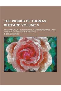 The Works of Thomas Shepard; First Pastor of the First Church, Cambridge, Mass.: With a Memoir of His Life and Character Volume 3