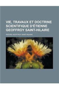 Vie, Travaux Et Doctrine Scientifique D'Etienne Geoffroy Saint-Hilaire