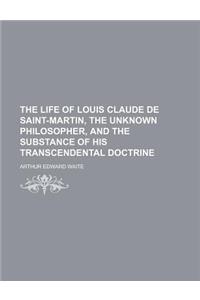 The Life of Louis Claude de Saint-Martin, the Unknown Philosopher, and the Substance of His Transcendental Doctrine
