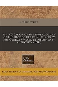 A Vindication of the True Account of the Siege of Derry in Ireland by Mr. George Walker, &; Published by Authority. (1689)