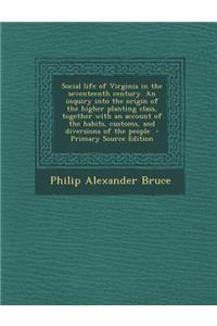 Social Life of Virginia in the Seventeenth Century. an Inquiry Into the Origin of the Higher Planting Class, Together with an Account of the Habits, Customs, and Diversions of the People