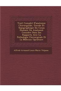 Trait Complet D'Anatomie Chirurgicale, G N Rale Et Topographique Du Corps Humain Ou Anatomie Consid R E Dans Ses Rapports Avec La Pathologie Chirurgicale Et La M Decine Op Ratoire