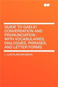 Guide to Gaelic Conversation and Pronunciation: With Vocabularies, Dialogues, Phrases, and Letter Forms