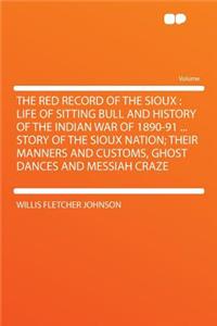 The Red Record of the Sioux: Life of Sitting Bull and History of the Indian War of 1890-91 ... Story of the Sioux Nation; Their Manners and Customs