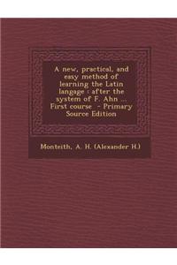 A New, Practical, and Easy Method of Learning the Latin Langage: After the System of F. Ahn ... First Course